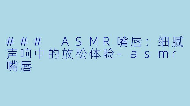 ### ASMR嘴唇：细腻声响中的放松体验-asmr嘴唇