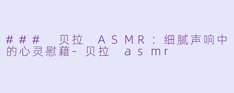 ### 贝拉 ASMR：细腻声响中的心灵慰藉-贝拉 asmr