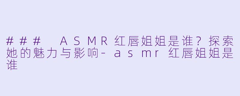### ASMR红唇姐姐是谁？探索她的魅力与影响-asmr红唇姐姐是谁