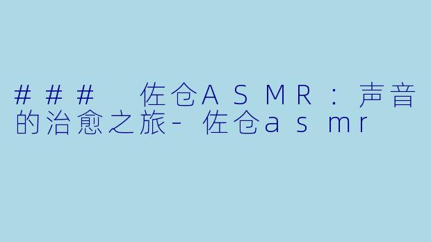 ### 佐仓ASMR：声音的治愈之旅-佐仓asmr