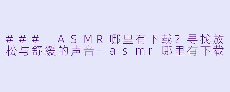 ### ASMR哪里有下载?寻找放松与舒缓的声音