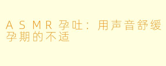 ASMR孕吐：用声音舒缓孕期的不适
