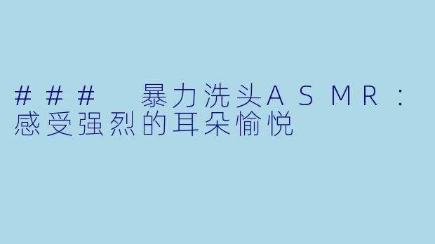 ### 暴力洗头ASMR：感受强烈的耳朵愉悦