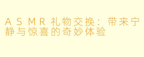 ASMR礼物交换：带来宁静与惊喜的奇妙体验
