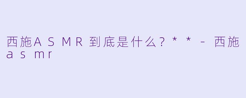 西施ASMR到底是什么?**