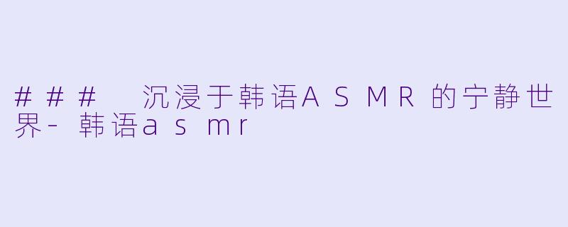 ### 沉浸于韩语ASMR的宁静世界