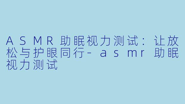 ASMR助眠视力测试:让放松与护眼同行