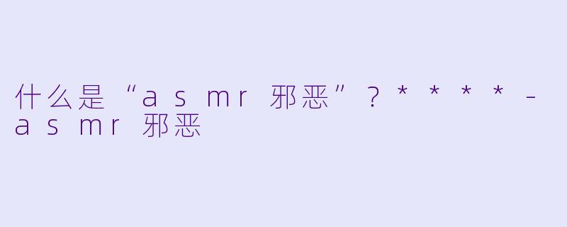 什么是“asmr邪恶”?****