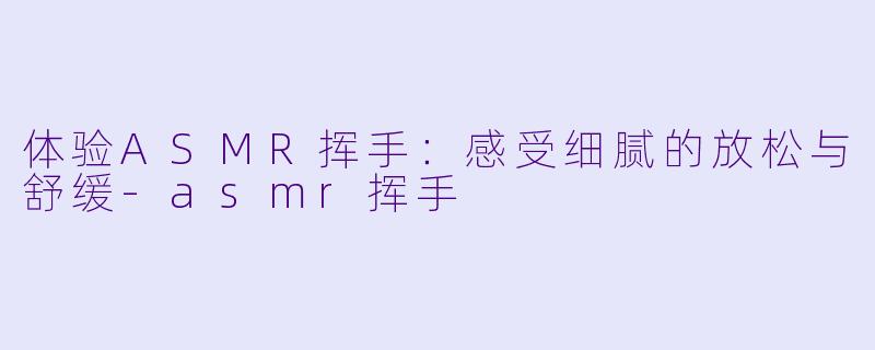 体验ASMR挥手:感受细腻的放松与舒缓