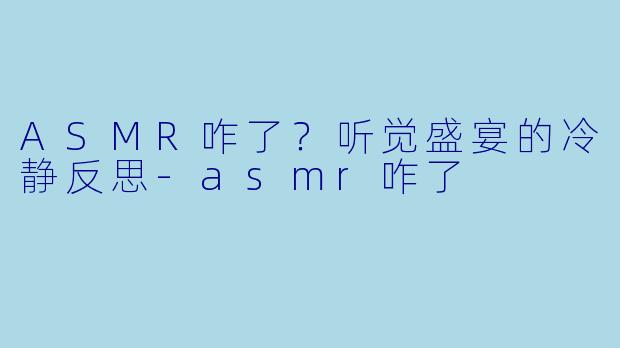 ASMR咋了？听觉盛宴的冷静反思-asmr咋了
