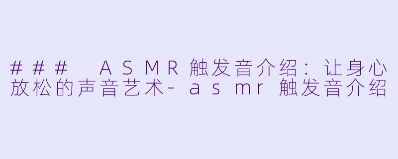 ### ASMR触发音介绍：让身心放松的声音艺术-asmr触发音介绍