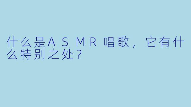 什么是ASMR唱歌,它有什么特别之处?