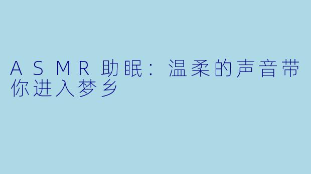 ASMR助眠：温柔的声音带你进入梦乡