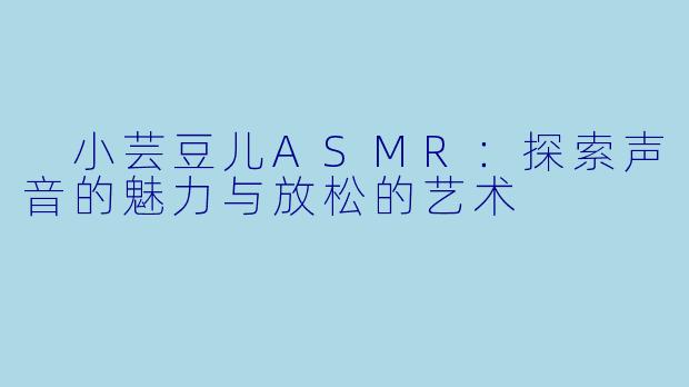 小芸豆儿ASMR:探索声音的魅力与放松的艺术