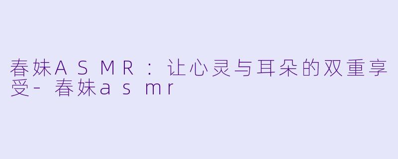 春妹ASMR:让心灵与耳朵的双重享受