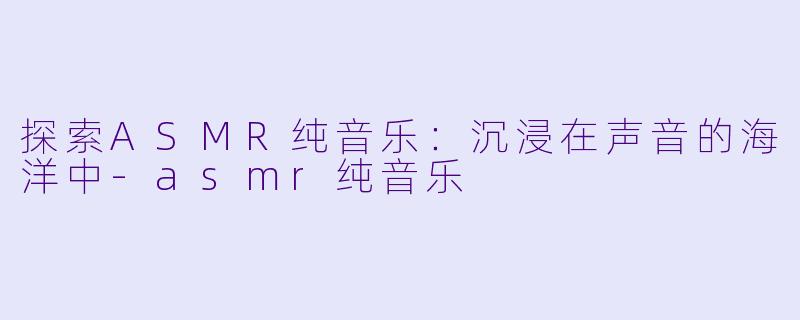 探索ASMR纯音乐：沉浸在声音的海洋中-asmr纯音乐