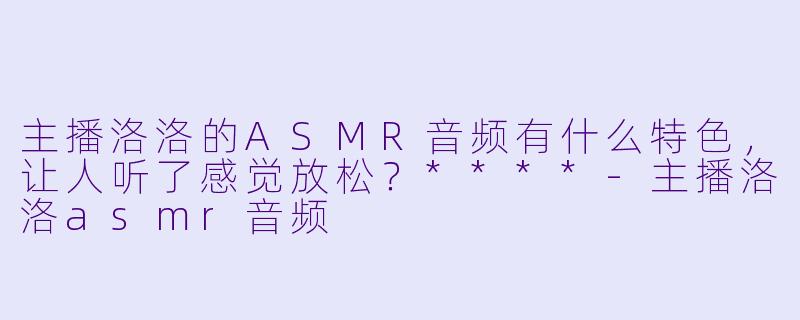 主播洛洛的ASMR音频有什么特色,让人听了感觉放松?****