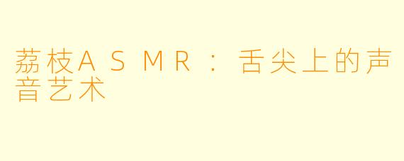 荔枝ASMR:舌尖上的声音艺术