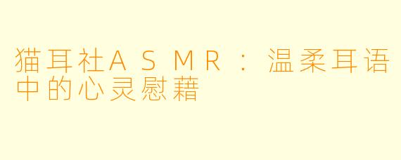 猫耳社ASMR：温柔耳语中的心灵慰藉