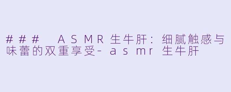 ### ASMR生牛肝：细腻触感与味蕾的双重享受-asmr生牛肝