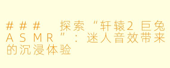 ### 探索“轩辕2巨兔ASMR”：迷人音效带来的沉浸体验