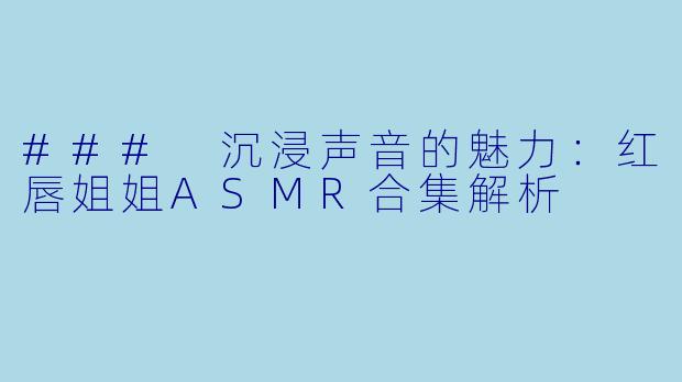 ### 沉浸声音的魅力:红唇姐姐ASMR合集解析