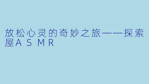 放松心灵的奇妙之旅——探索屋ASMR