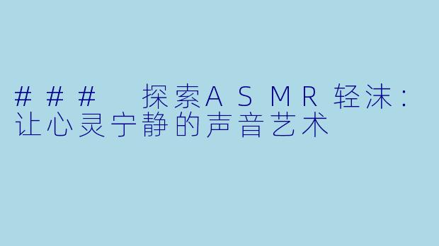 ### 探索ASMR轻沫:让心灵宁静的声音艺术
