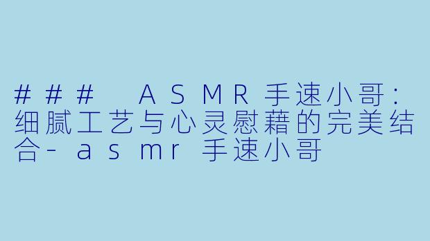 ### ASMR手速小哥：细腻工艺与心灵慰藉的完美结合-asmr手速小哥