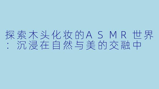 探索木头化妆的ASMR世界：沉浸在自然与美的交融中