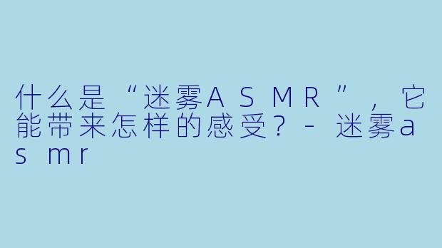 什么是“迷雾ASMR”,它能带来怎样的感受?
