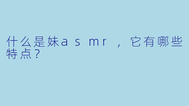 什么是妹asmr,它有哪些特点?