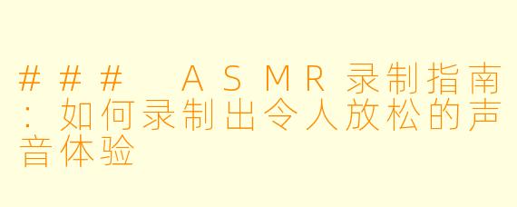 ### ASMR录制指南:如何录制出令人放松的声音体验