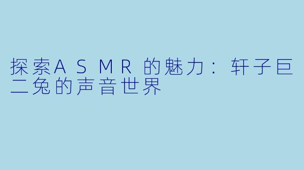 探索ASMR的魅力：轩子巨二兔的声音世界