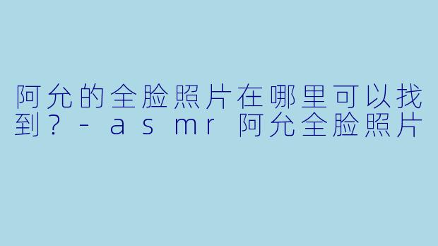 阿允的全脸照片在哪里可以找到？