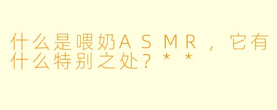 什么是喂奶ASMR,它有什么特别之处?**