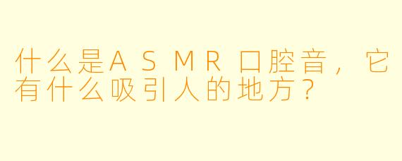 什么是ASMR口腔音,它有什么吸引人的地方?
