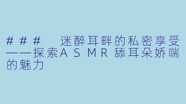 ### 迷醉耳畔的私密享受——探索ASMR舔耳朵娇喘的魅力