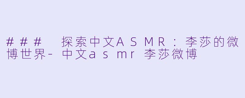 ### 探索中文ASMR：李莎的微博世界-中文asmr李莎微博