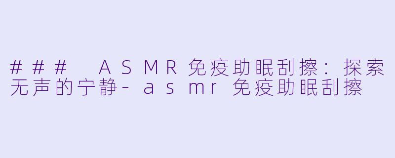 ### ASMR免疫助眠刮擦：探索无声的宁静-asmr免疫助眠刮擦