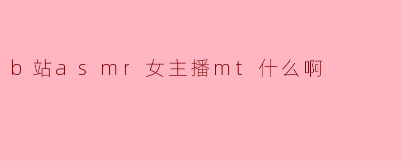 b站asmr女主播mt是什么意思啊?****