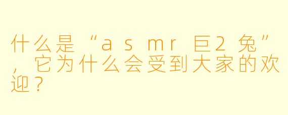 什么是“asmr巨2兔”,它为什么会受到大家的欢迎?