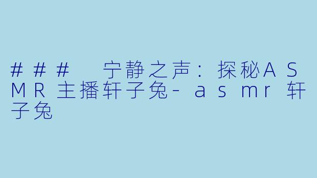 ### 宁静之声：探秘ASMR主播轩子兔-asmr轩子兔