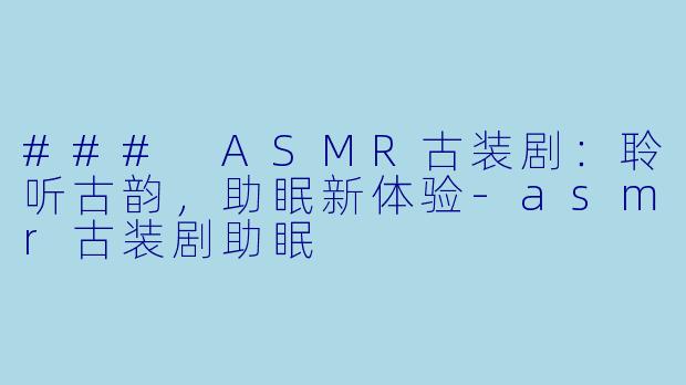### ASMR古装剧：聆听古韵，助眠新体验-asmr古装剧助眠