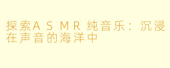 探索ASMR纯音乐:沉浸在声音的海洋中