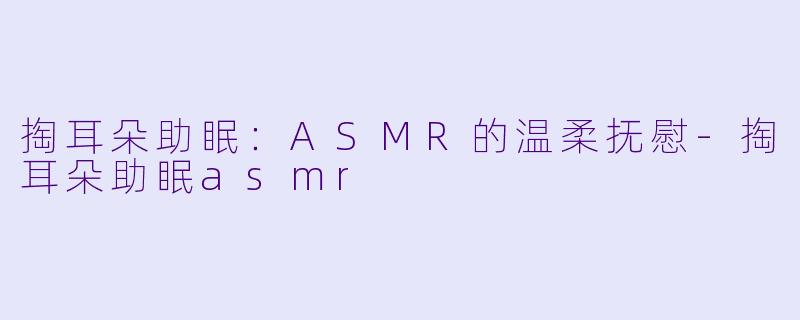 掏耳朵助眠：ASMR的温柔抚慰-掏耳朵助眠asmr