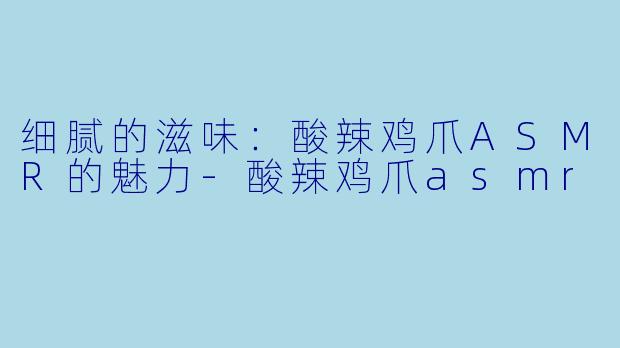 细腻的滋味：酸辣鸡爪ASMR的魅力-酸辣鸡爪asmr