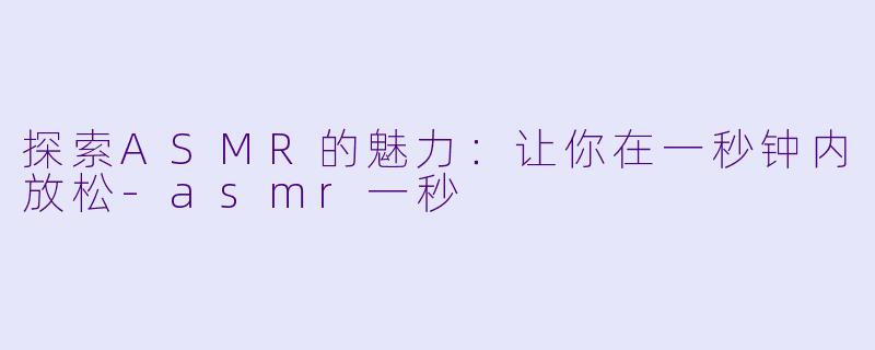 探索ASMR的魅力：让你在一秒钟内放松-asmr一秒