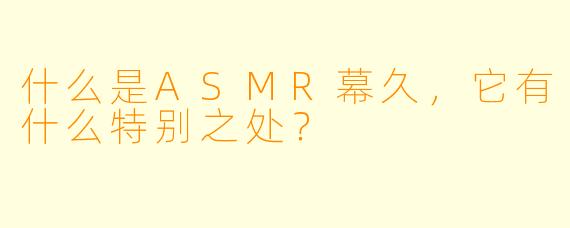 什么是ASMR幕久,它有什么特别之处?