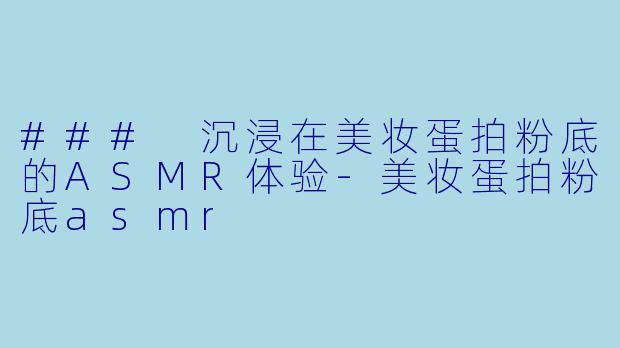 ### 沉浸在美妆蛋拍粉底的ASMR体验-美妆蛋拍粉底asmr